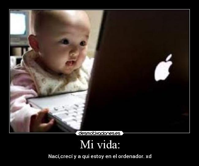 Mi vida: - Nací,crecí y a qui estoy en el ordenador. xd