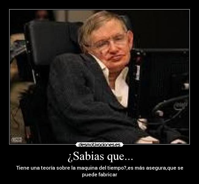 ¿Sabias que... - Tiene una teoría sobre la maquina del tiempo?,es más asegura,que se puede fabricar