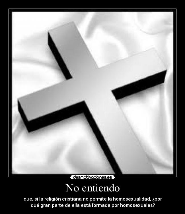 No entiendo - que, si la religión cristiana no permite la homosexualidad, ¿por
qué gran parte de ella está formada por homosexuales?