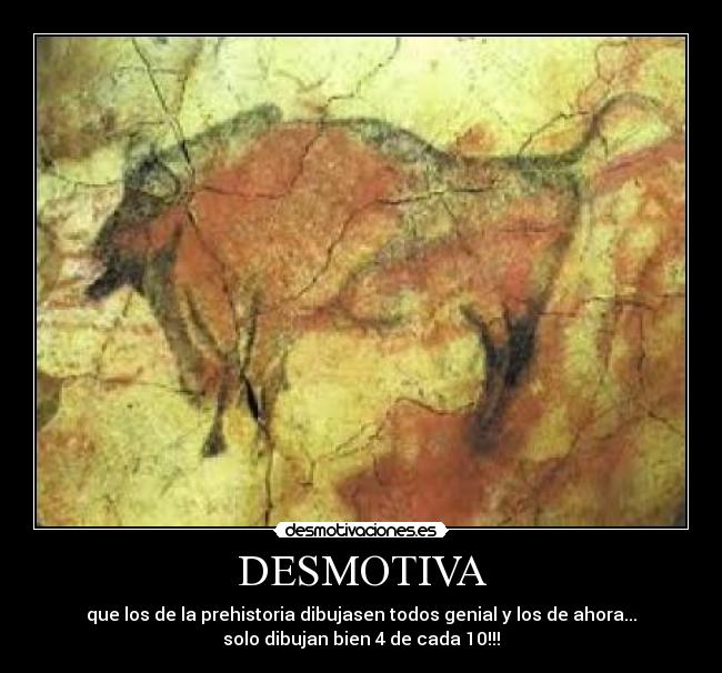 DESMOTIVA - que los de la prehistoria dibujasen todos genial y los de ahora...
solo dibujan bien 4 de cada 10!!!