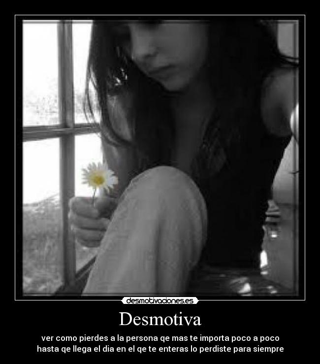 Desmotiva - ver como pierdes a la persona qe mas te importa poco a poco
hasta qe llega el dia en el qe te enteras lo perdiste para siempre