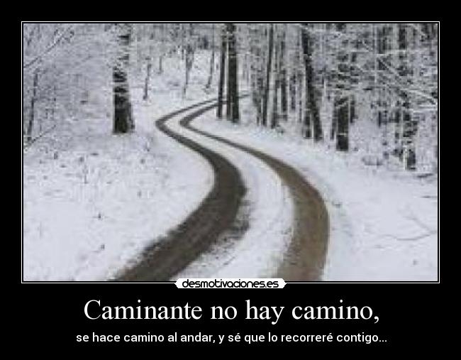 Caminante no hay camino, - se hace camino al andar, y sé que lo recorreré contigo...