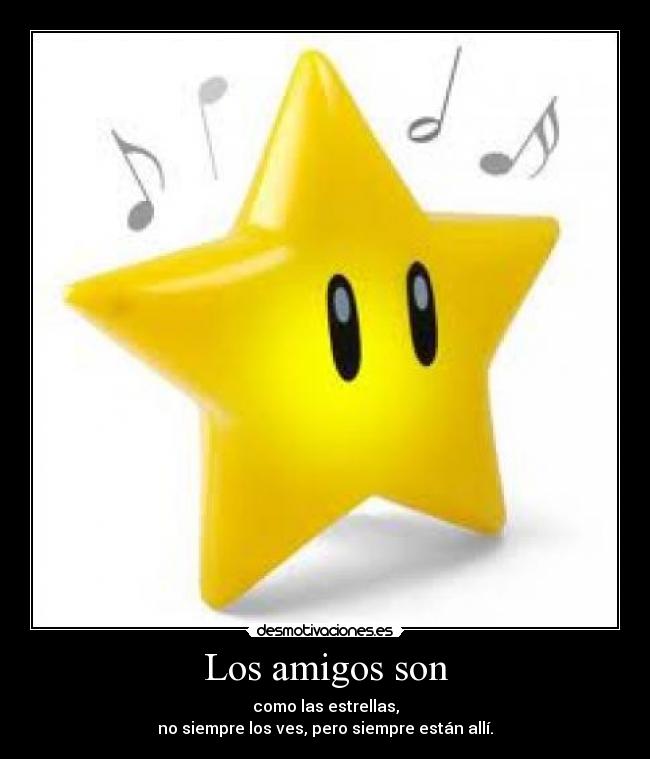 Los amigos son - como las estrellas,
no siempre los ves, pero siempre están allí.