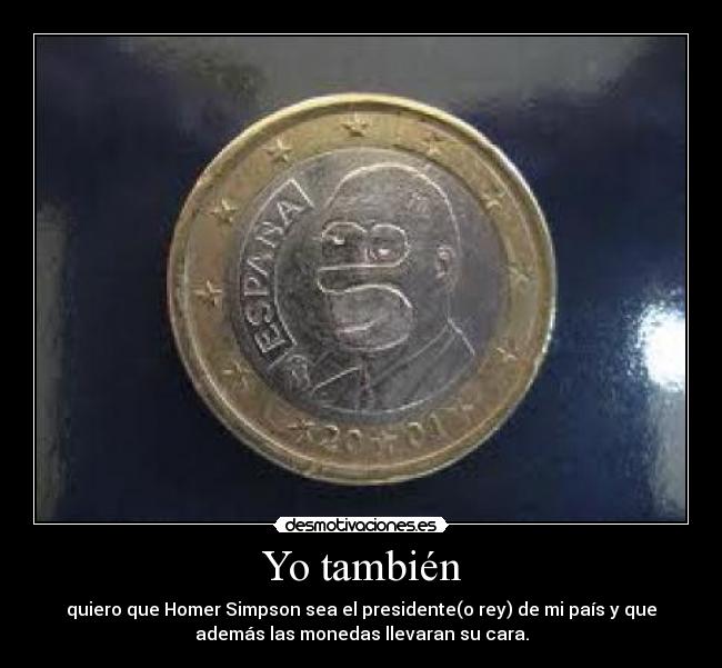 Yo también - quiero que Homer Simpson sea el presidente(o rey) de mi país y que
además las monedas llevaran su cara.