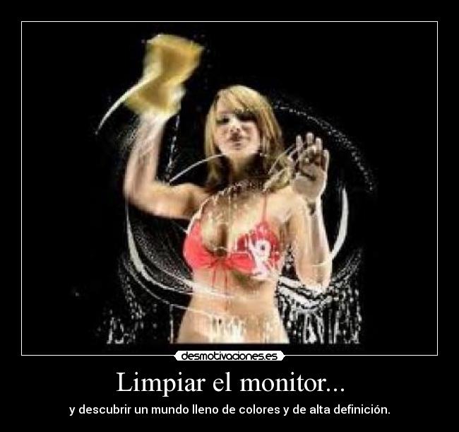 Limpiar el monitor... - y descubrir un mundo lleno de colores y de alta definición.