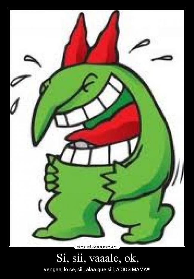 Si, sii, vaaale, ok, - vengaa, lo sé, siii, alaa que siii, ADIOS MAMA!!!