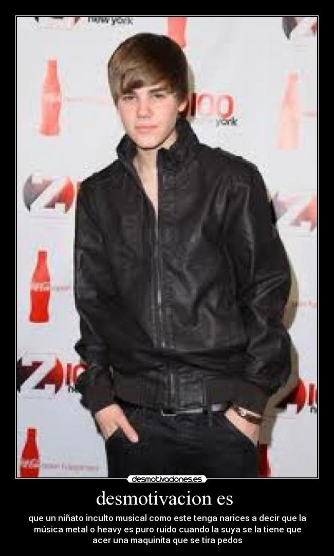 desmotivacion es  - que un niñato inculto musical como este tenga narices a decir que la
música metal o heavy es puro ruido cuando la suya se la tiene que
acer una maquinita que se tira pedos