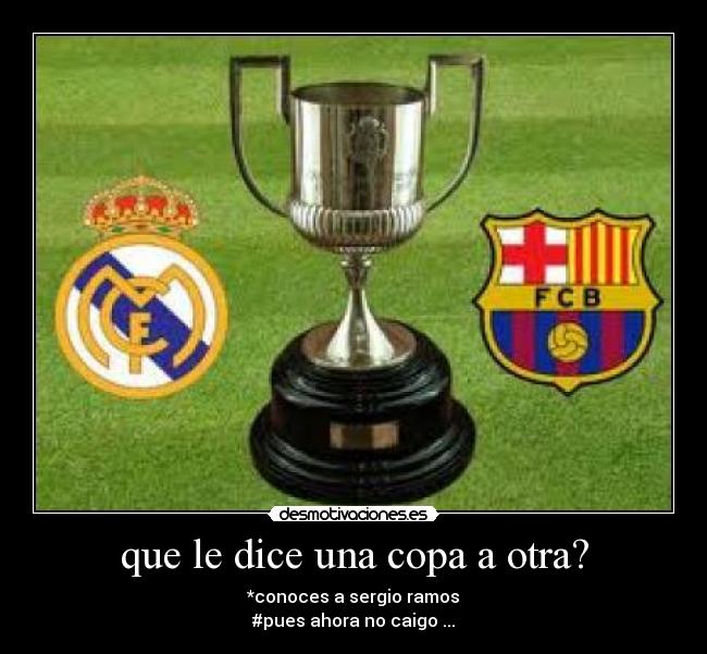 que le dice una copa a otra? - *conoces a sergio ramos
#pues ahora no caigo ...