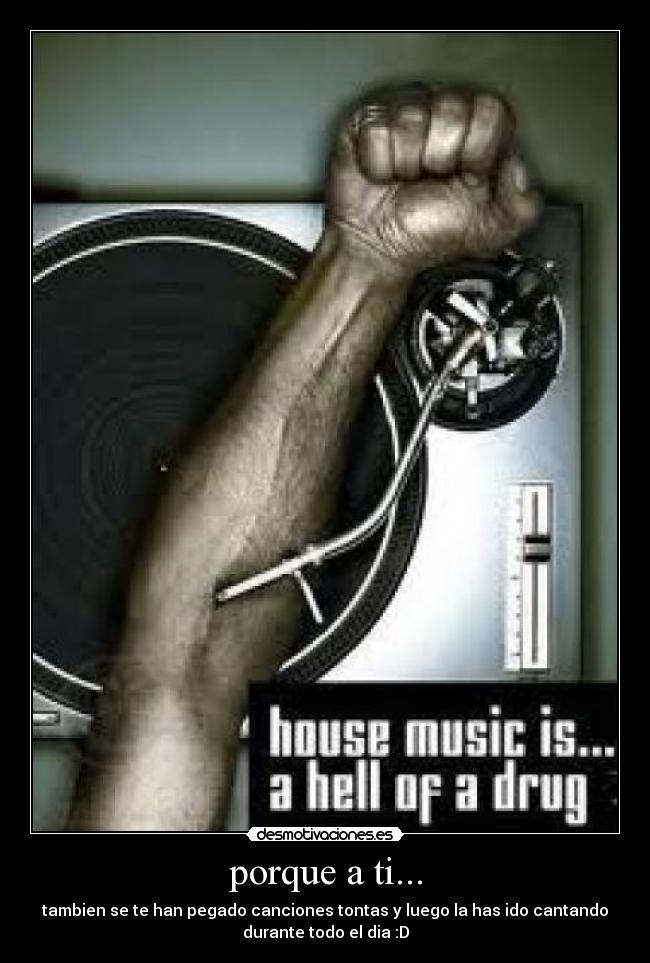 porque a ti... - tambien se te han pegado canciones tontas y luego la has ido cantando
durante todo el dia :D