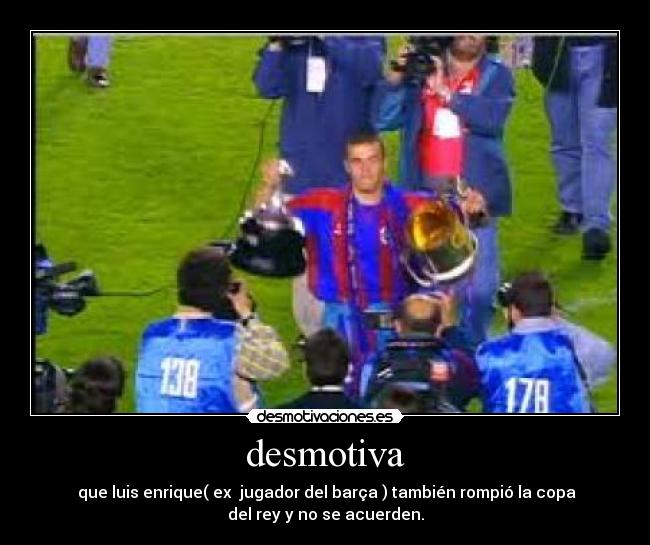 desmotiva - que luis enrique( ex jugador del barça ) también rompió la copa
del rey y no se acuerden.