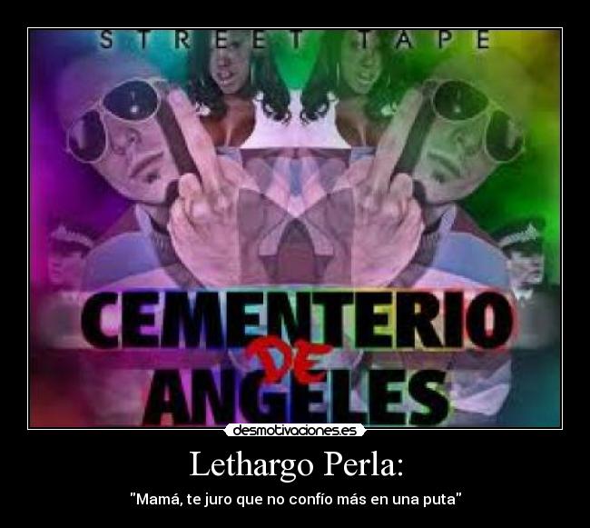 Lethargo Perla: - Mamá, te juro que no confío más en una puta