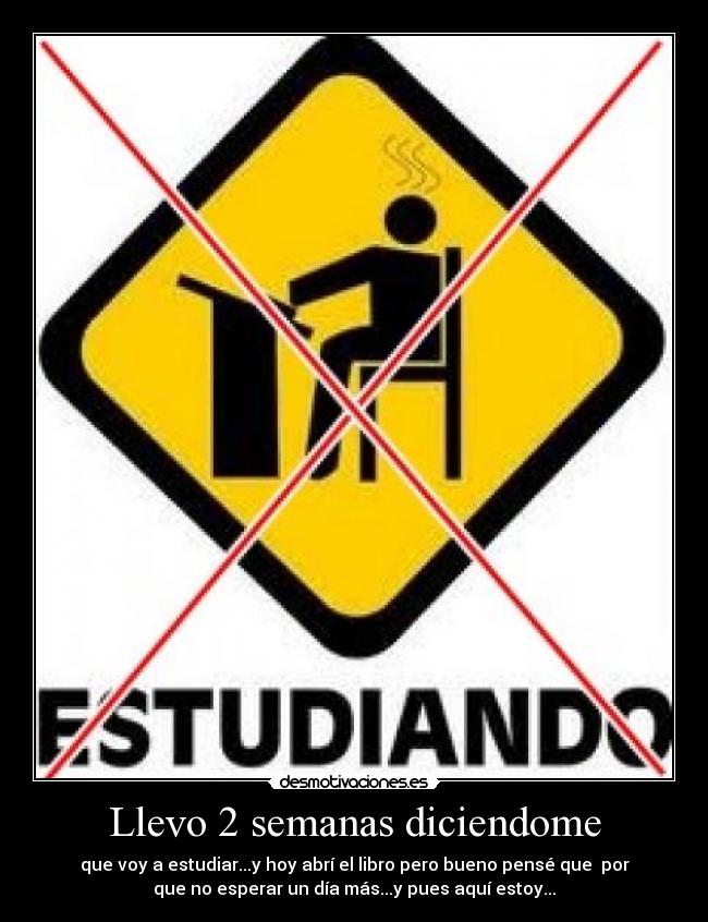 Llevo 2 semanas diciendome - que voy a estudiar...y hoy abrí el libro pero bueno pensé que por
que no esperar un día más...y pues aquí estoy...