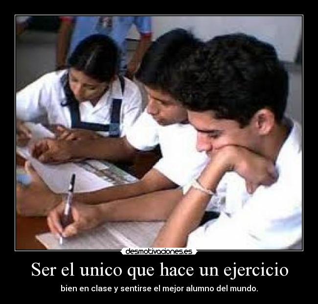 Ser el unico que hace un ejercicio - bien en clase y sentirse el mejor alumno del mundo.