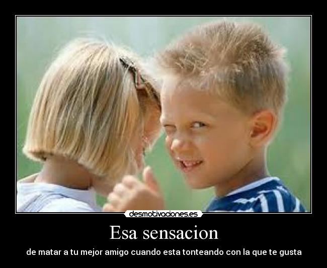 Esa sensacion - de matar a tu mejor amigo cuando esta tonteando con la que te gusta