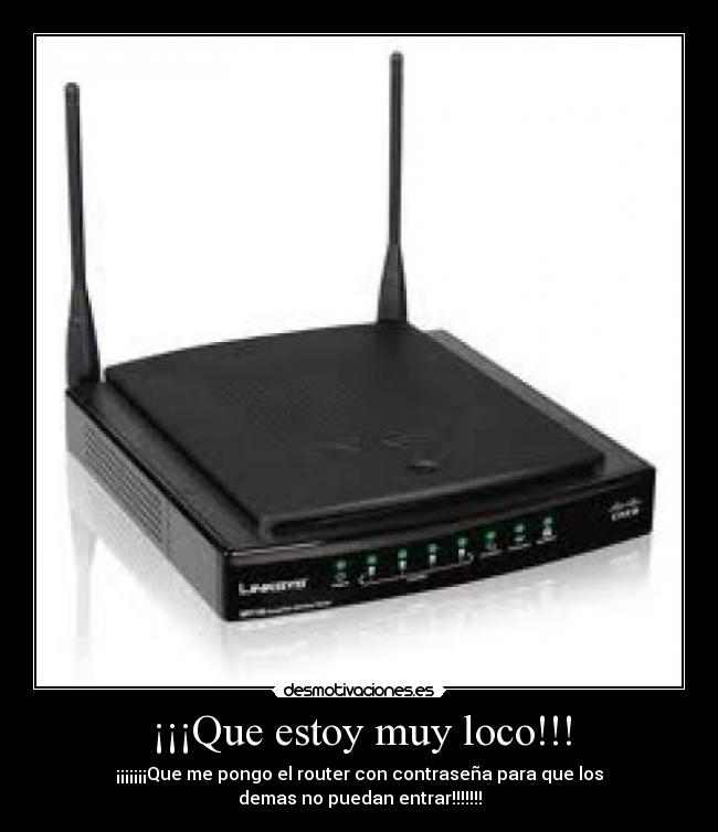 ¡¡¡Que estoy muy loco!!! - ¡¡¡¡¡¡¡Que me pongo el router con contraseña para que los
demas no puedan entrar!!!!!!!
