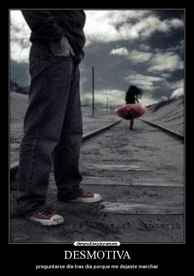 DESMOTIVA - preguntarse día tras día porque me dejaste marchar