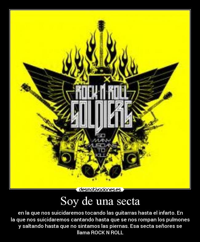 Soy de una secta - en la que nos suicidaremos tocando las guitarras hasta el infarto. En
la que nos suicidaremos cantando hasta que se nos rompan los pulmones
y saltando hasta que no sintamos las piernas. Esa secta señores se
llama ROCK N ROLL