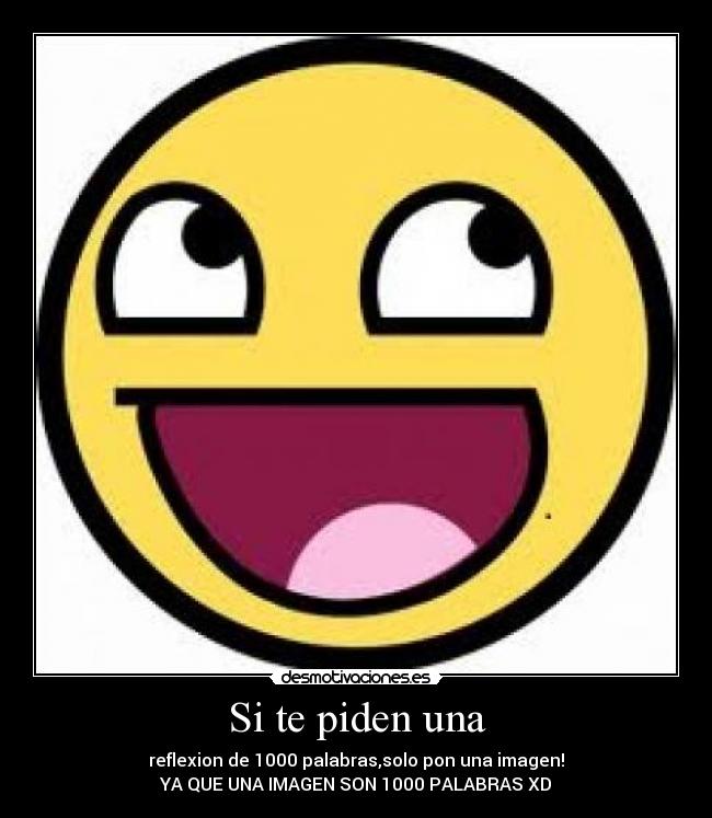 Si te piden una - reflexion de 1000 palabras,solo pon una imagen!
YA QUE UNA IMAGEN SON 1000 PALABRAS XD