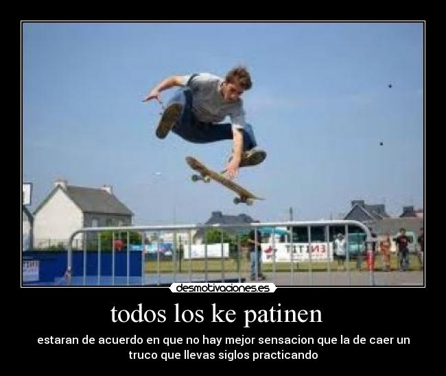 todos los ke patinen   - estaran de acuerdo en que no hay mejor sensacion que la de caer un
truco que llevas siglos practicando