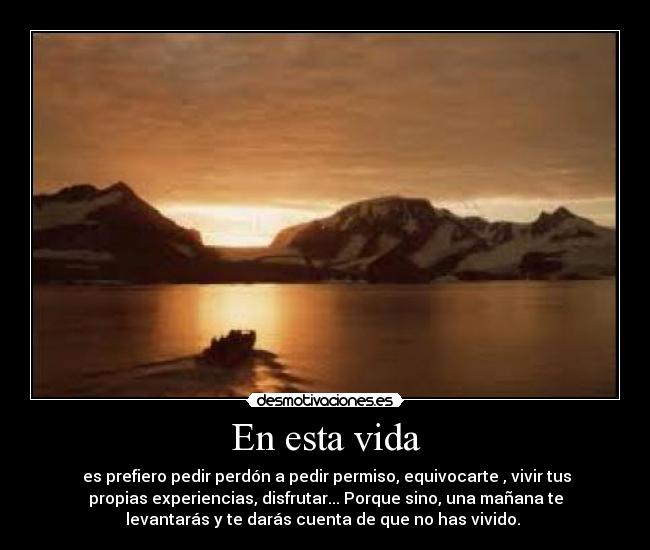 En esta vida -  es prefiero pedir perdón a pedir permiso, equivocarte , vivir tus
propias experiencias, disfrutar... Porque sino, una mañana te
levantarás y te darás cuenta de que no has vivido. 