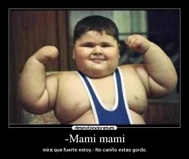 -Mami mami - mira que fuerte estoy.- No cariño estas gordo.