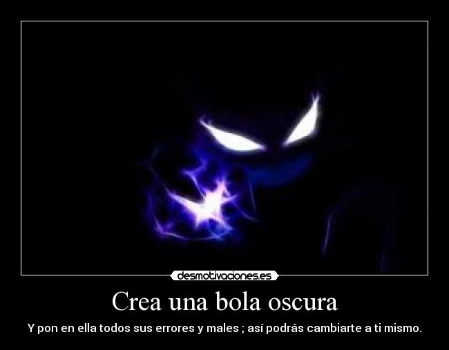 Crea una bola oscura - Y pon en ella todos sus errores y males ; así podrás cambiarte a ti mismo.