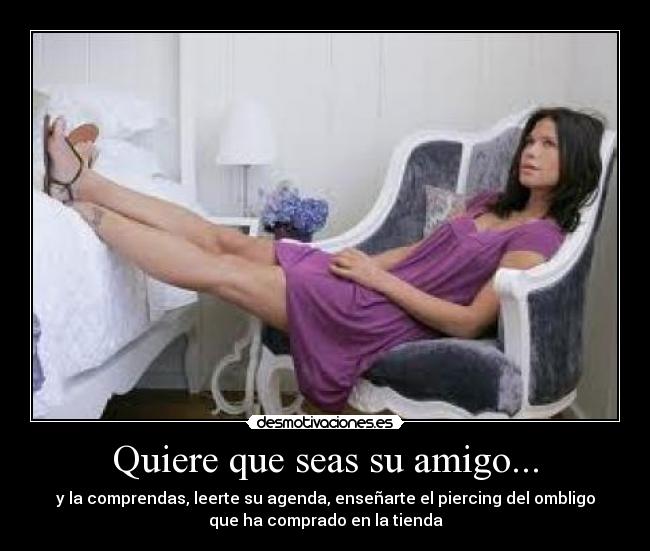 Quiere que seas su amigo... - y la comprendas, leerte su agenda, enseñarte el piercing del ombligo
que ha comprado en la tienda