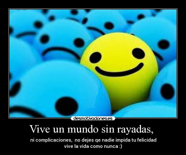 Vive un mundo sin rayadas, - ni complicaciones, no dejes qe nadie impida tu felicidad
vive la vida como nunca :)