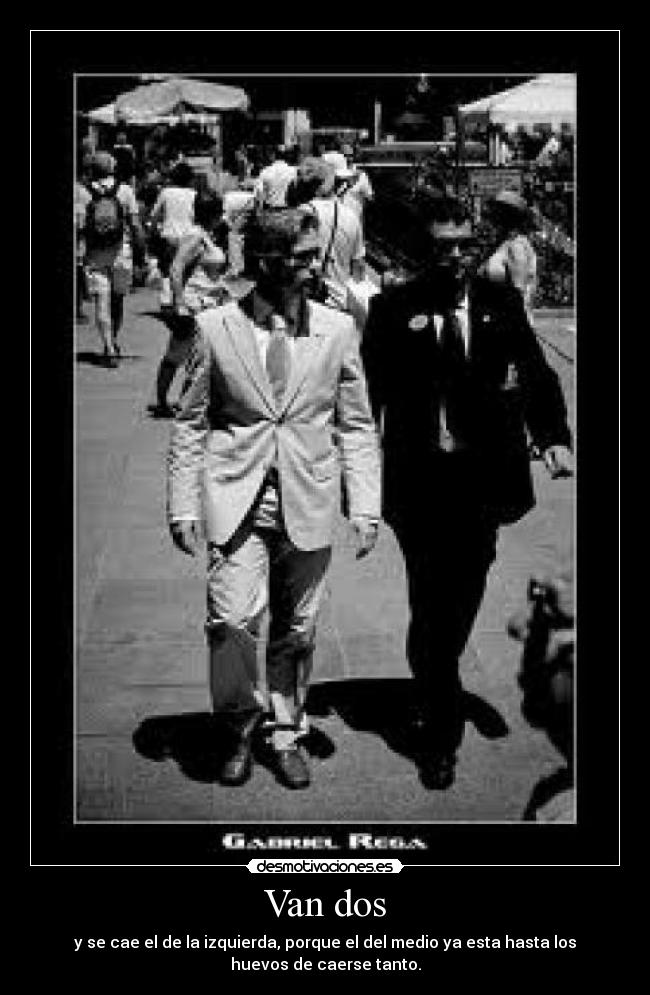 Van dos - y se cae el de la izquierda, porque el del medio ya esta hasta los
huevos de caerse tanto.
