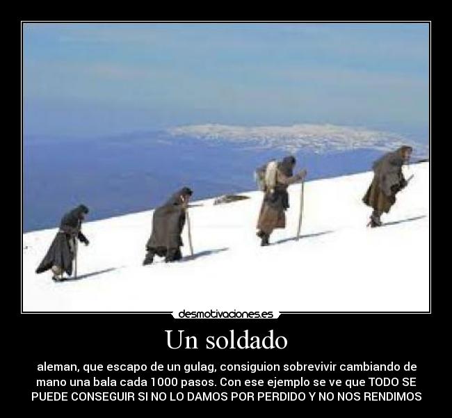 Un soldado - aleman, que escapo de un gulag, consiguion sobrevivir cambiando de
mano una bala cada 1000 pasos. Con ese ejemplo se ve que TODO SE
PUEDE CONSEGUIR SI NO LO DAMOS POR PERDIDO Y NO NOS RENDIMOS