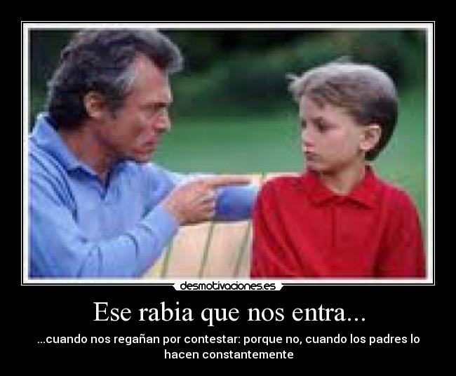 Ese rabia que nos entra... - ...cuando nos regañan por contestar: porque no, cuando los padres lo
hacen constantemente