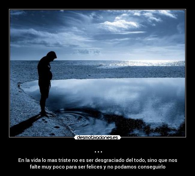 ... - En la vida lo mas triste no es ser desgraciado del todo, sino que nos
falte muy poco para ser felices y no podamos conseguirlo