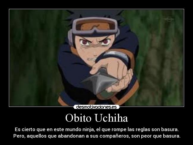 Obito Uchiha - Es cierto que en este mundo ninja, el que rompe las reglas son basura.
Pero, aquellos que abandonan a sus compañeros, son peor que basura.