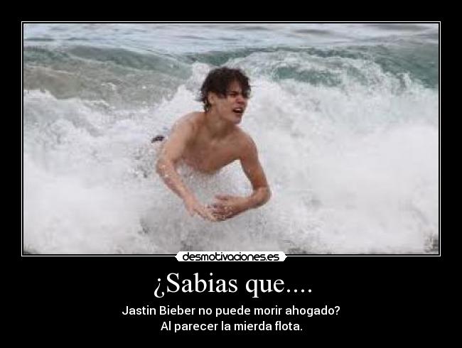 ¿Sabias que.... - Jastin Bieber no puede morir ahogado?
Al parecer la mierda flota.