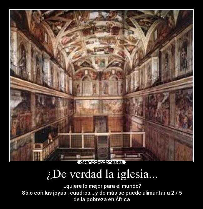 ¿De verdad la iglesia... - ...quiere lo mejor para el mundo?
Sólo con las joyas , cuadros... y de más se puede alimantar a 2 / 5
de la pobreza en África
