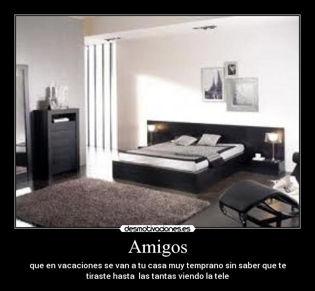 Amigos - que en vacaciones se van a tu casa muy temprano sin saber que te
tiraste hasta las tantas viendo la tele