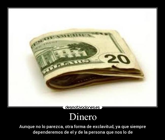 Dinero - Aunque no lo parezca, otra forma de exclavitud, ya que siempre
dependeremos de el y de la persona que nos lo de