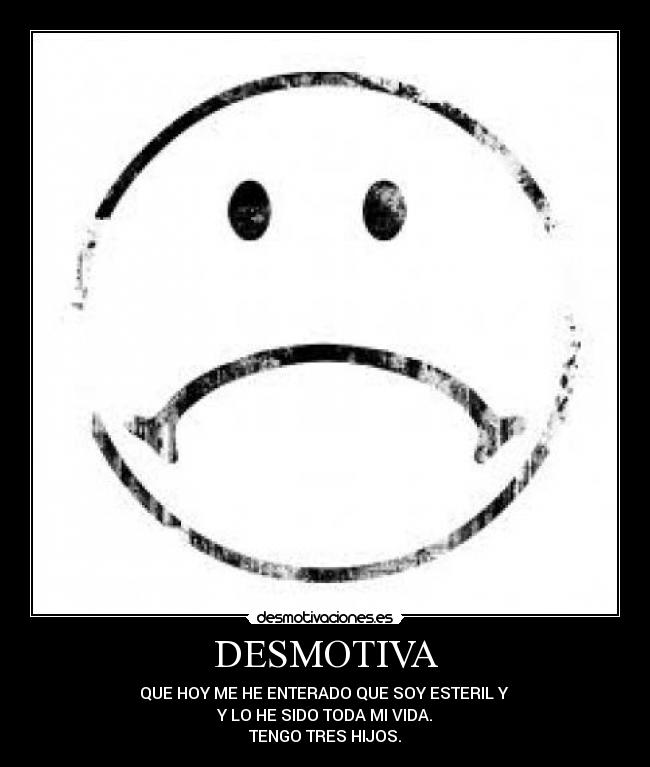 DESMOTIVA - QUE HOY ME HE ENTERADO QUE SOY ESTERIL Y
Y LO HE SIDO TODA MI VIDA.
TENGO TRES HIJOS.