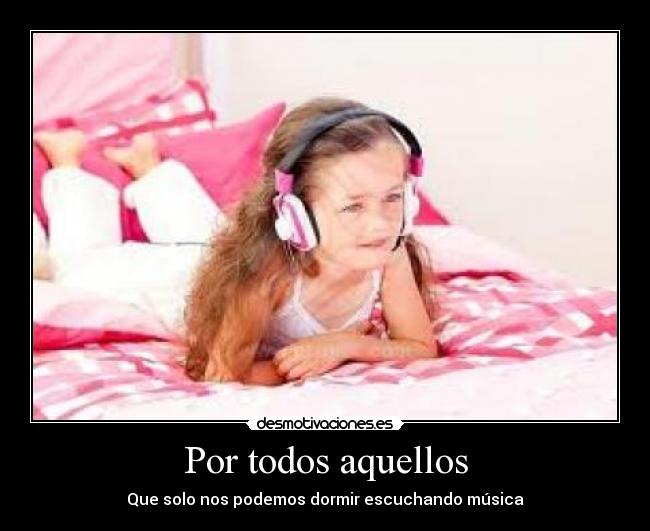 Por todos aquellos - Que solo nos podemos dormir escuchando música