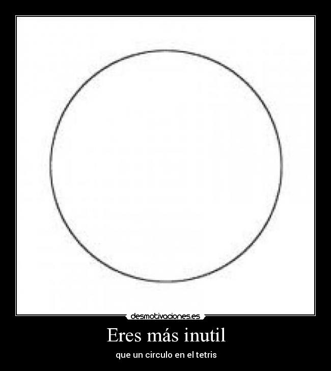 Eres más inutil - que un circulo en el tetris