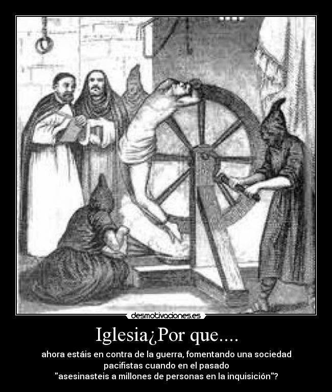 Iglesia¿Por que.... - ahora estáis en contra de la guerra, fomentando una sociedad
pacifistas cuando en el pasado
asesinasteis a millones de personas en la inquisición?