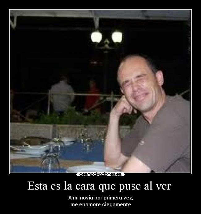 Esta es la cara que puse al ver - A mi novia por primera vez,
me enamore ciegamente