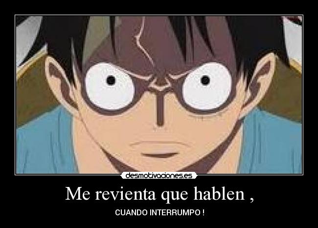 Me revienta que hablen , - CUANDO INTERRUMPO !