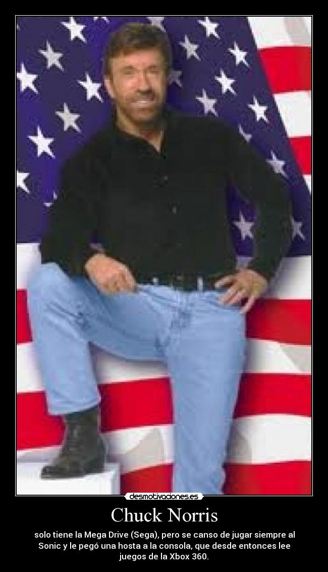 Chuck Norris - solo tiene la Mega Drive (Sega), pero se canso de jugar siempre al
Sonic y le pegó una hosta a la consola, que desde entonces lee
juegos de la Xbox 360.