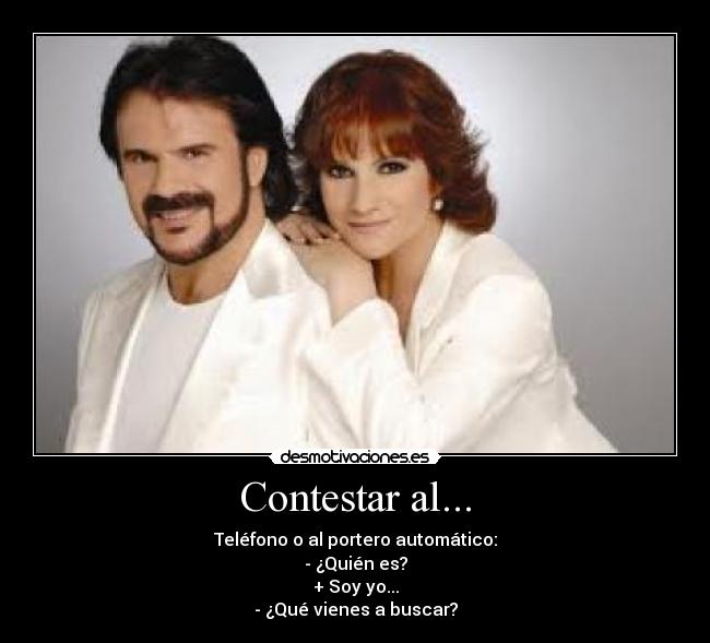 Contestar al... - Teléfono o al portero automático:
- ¿Quién es?
+ Soy yo...
- ¿Qué vienes a buscar?