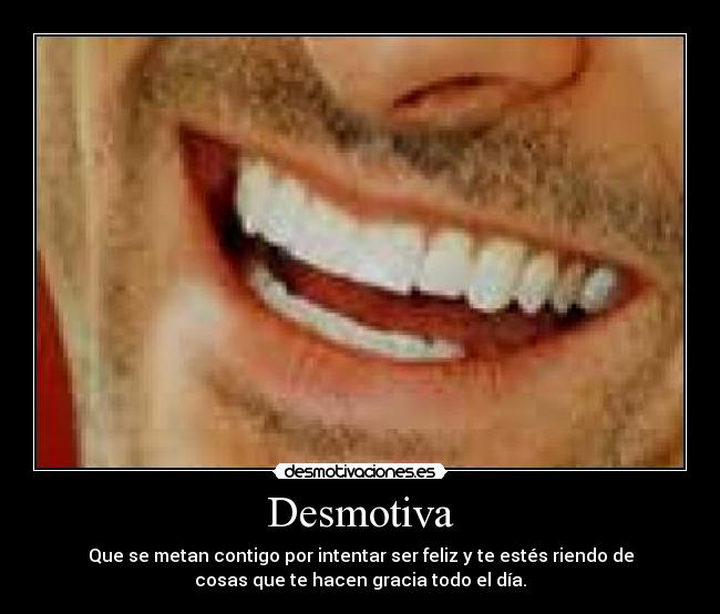 Desmotiva - Que se metan contigo por intentar ser feliz y te estés riendo de
cosas que te hacen gracia todo el día.