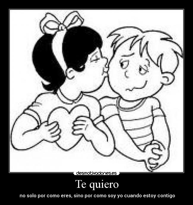 Te quiero - no solo por como eres, sino por como soy yo cuando estoy contigo
