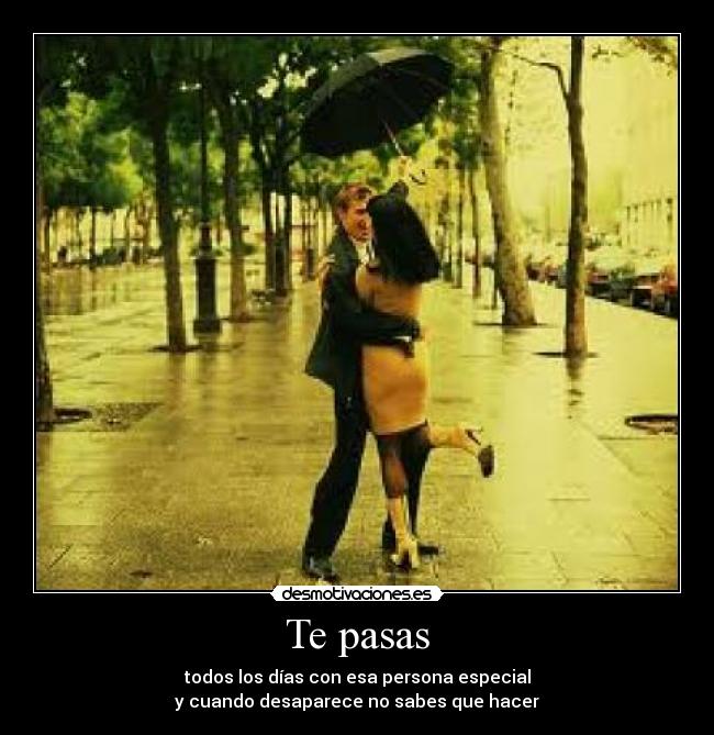 Te pasas - todos los días con esa persona especial
y cuando desaparece no sabes que hacer