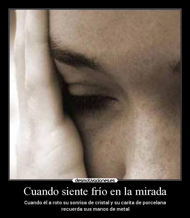 Cuando siente frío en la mirada - Cuando él a roto su sonrisa de cristal y su carita de porcelana
recuerda sus manos de metal