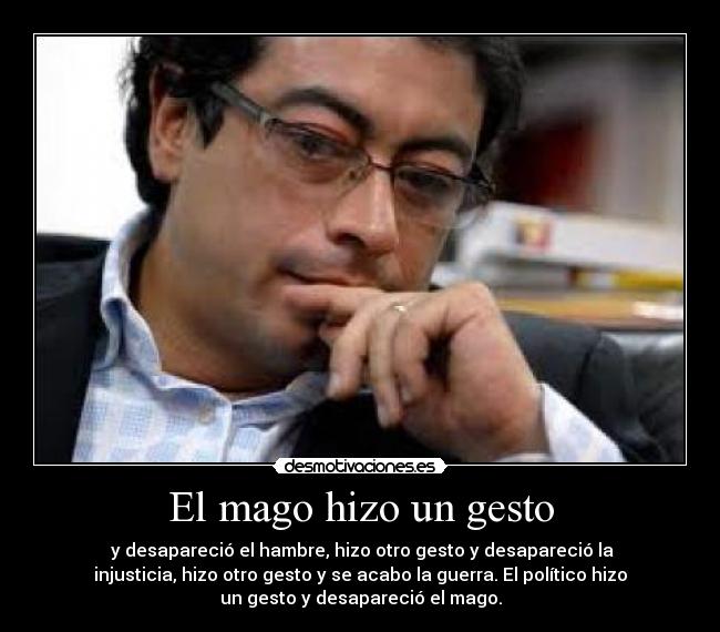 El mago hizo un gesto - y desapareció el hambre, hizo otro gesto y desapareció la
injusticia, hizo otro gesto y se acabo la guerra. El político hizo
un gesto y desapareció el mago.